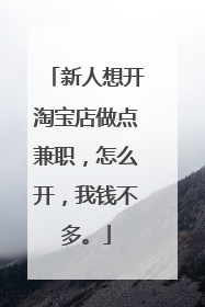 新人想开淘宝店做点兼职,怎么开,我钱不多。