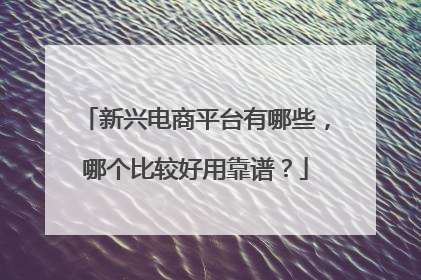 新兴电商平台有哪些,哪个比较好用靠谱?