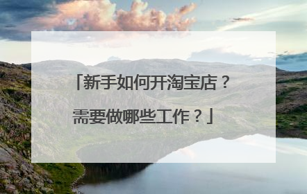 新手如何开淘宝店?需要做哪些工作?