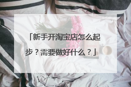 新手开淘宝店怎么起步?需要做好什么?