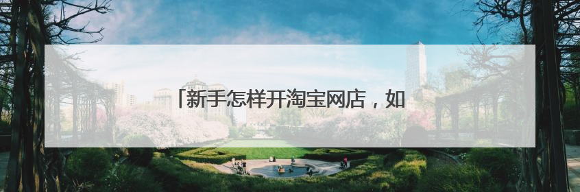 新手怎样开淘宝网店,如何开网店详细步骤 。