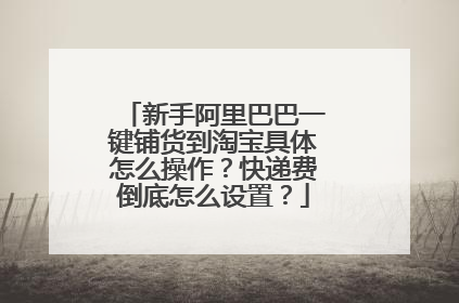 新手阿里巴巴一键铺货到淘宝具体怎么操作?快递费倒底怎么设置?