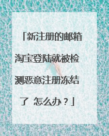 新注册的邮箱淘宝登陆就被检测恶意注册冻结了 怎么办?