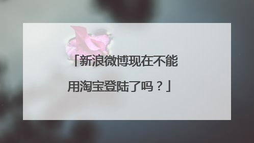 新浪微博现在不能用淘宝登陆了吗？