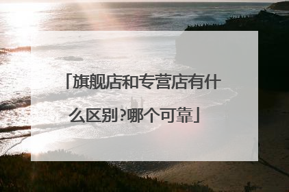 旗舰店和专营店有什么区别?哪个可靠