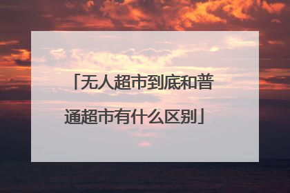 无人超市到底和普通超市有什么区别