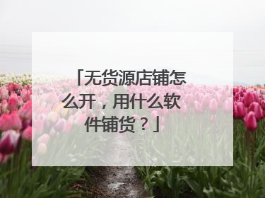 无货源店铺怎么开，用什么软件铺货？