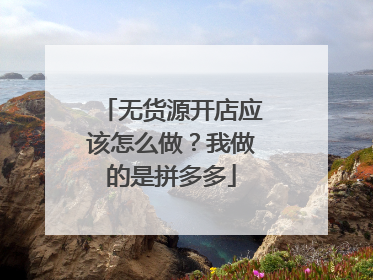 无货源开店应该怎么做？我做的是拼多多