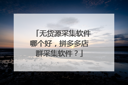 无货源采集软件哪个好,拼多多店群采集软件?
