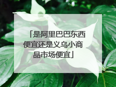 是阿里巴巴东西便宜还是义乌小商品市场便宜