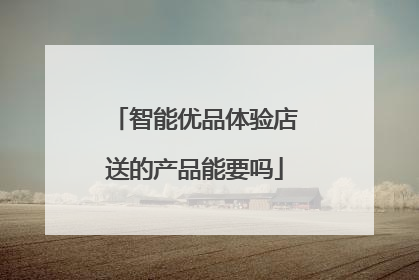 智能优品体验店送的产品能要吗