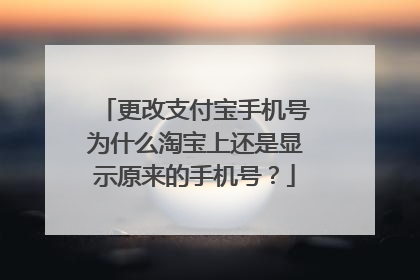 更改支付宝手机号为什么淘宝上还是显示原来的手机号?
