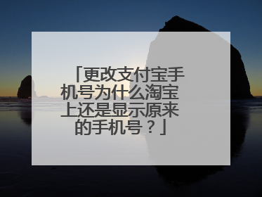 更改支付宝手机号为什么淘宝上还是显示原来的手机号?