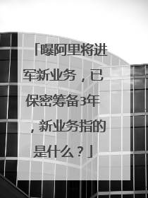 曝阿里将进军新业务,已保密筹备3年,新业务指的是什么?