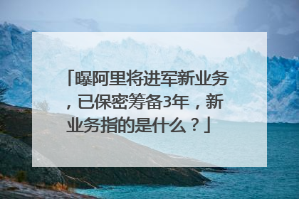 曝阿里将进军新业务,已保密筹备3年,新业务指的是什么?