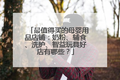 最值得买的母婴用品店铺:奶粉、辅食、洗护、智益玩具好店有哪些?