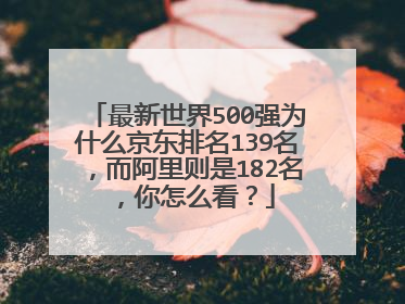 最新世界500强为什么京东排名139名,而阿里则是182名,你怎么看?
