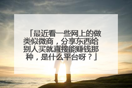 最近看一些网上的做类似微商，分享东西给别人买就直接能赚钱那种，是什么平台呀？