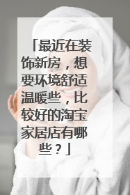 最近在装饰新房,想要环境舒适温暖些,比较好的淘宝家居店有哪些?