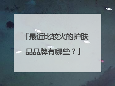 最近比较火的护肤品品牌有哪些?