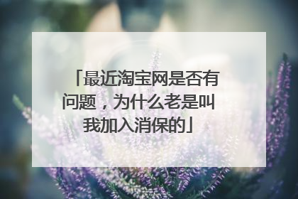 最近淘宝网是否有问题,为什么老是叫我加入消保的