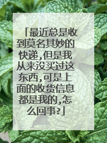 最近总是收到莫名其妙的快递,但是我从来没买过这东西,可是上面的收货信息都是我的,怎么回事?