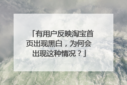 有用户反映淘宝首页出现黑白,为何会出现这种情况?