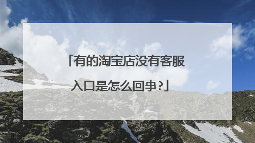 有的淘宝店没有客服入口是怎么回事?