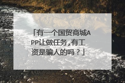 有一个国贸商城APP让做任务,有工资是骗人的吗？
