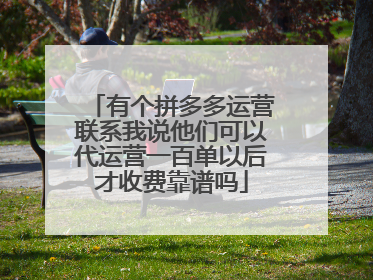 有个拼多多运营联系我说他们可以代运营一百单以后才收费靠谱吗