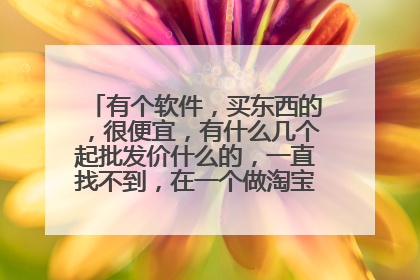 有个软件,买东西的,很便宜,有什么几个起批发价什么的,一直找不到,在一个做淘宝的朋友手机上看到的