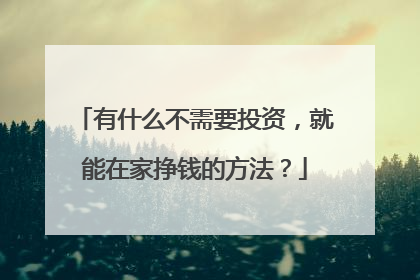 有什么不需要投资，就能在家挣钱的方法？