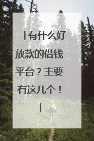 有什么好放款的借钱平台?主要有这几个!
