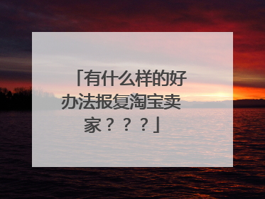 有什么样的好办法报复淘宝卖家？？？