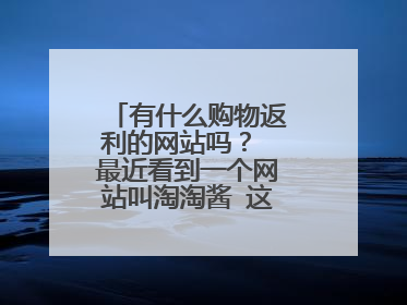 有什么购物返利的网站吗? 最近看到一个网站叫淘淘酱 这网站怎么样啊