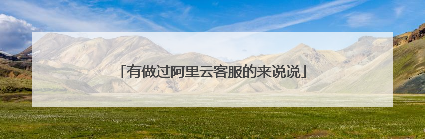 有做过阿里云客服的来说说