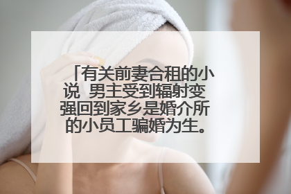 有关前妻合租的小说 男主受到辐射变强回到家乡是婚介所的小员工骗婚为生。又意外和前妻相遇