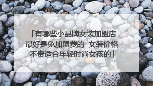 有哪些小品牌女装加盟店 最好是免加盟费的 女装价格不贵适合年轻时尚女孩的