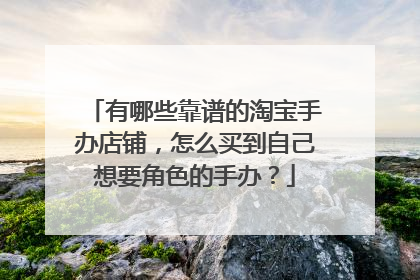 有哪些靠谱的淘宝手办店铺,怎么买到自己想要角色的手办?
