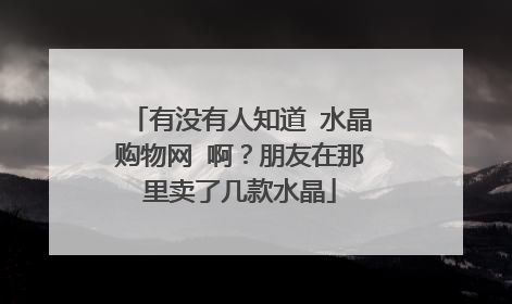 有没有人知道 水晶购物网 啊?朋友在那里卖了几款水晶