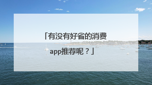 有没有好省的消费app推荐呢?