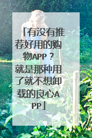 有没有推荐好用的购物APP？就是那种用了就不想卸载的良心APP