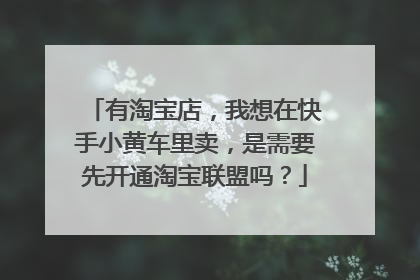 有淘宝店，我想在快手小黄车里卖，是需要先开通淘宝联盟吗？