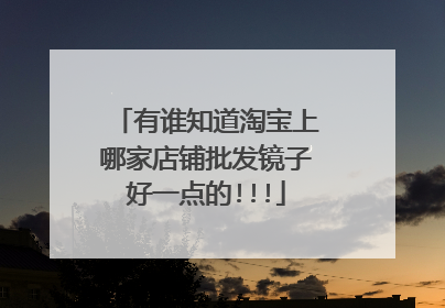 有谁知道淘宝上哪家店铺批发镜子好一点的!!!