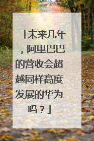 未来几年，阿里巴巴的营收会超越同样高度发展的华为吗？