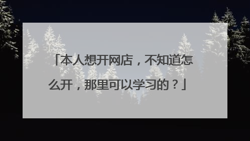 本人想开网店,不知道怎么开,那里可以学习的?