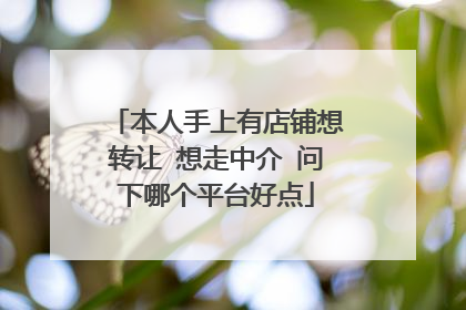 本人手上有店铺想转让 想走中介 问下哪个平台好点