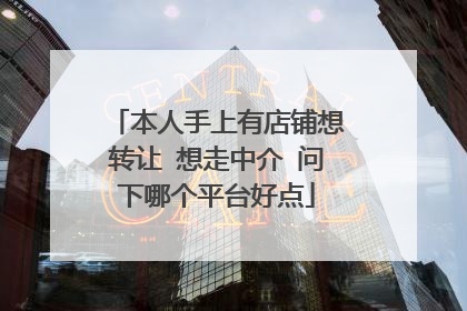 本人手上有店铺想转让 想走中介 问下哪个平台好点
