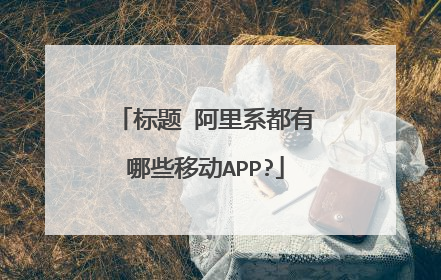 标题 阿里系都有哪些移动APP?