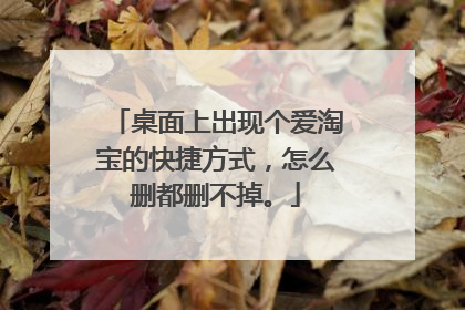桌面上出现个爱淘宝的快捷方式,怎么删都删不掉。